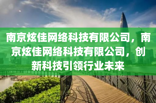 南京炫佳网络科技有限公司，南京炫佳网络科技有限公司，创新科技引领行业未来