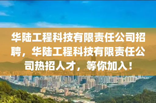 华陆工程科技有限责任公司招聘，华陆工程科技有限责任公司热招人才，等你加入！