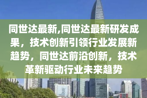 同世达最新,同世达最新研发成果，技术创新引领行业发展新趋势，同世达前沿创新，技术革新驱动行业未来趋势