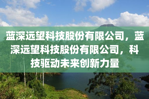 蓝深远望科技股份有限公司，蓝深远望科技股份有限公司，科技驱动未来创新力量