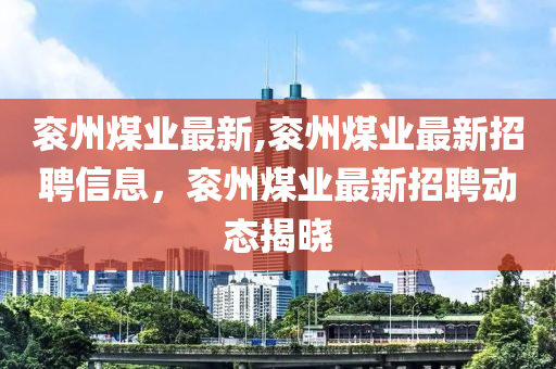 衮州煤业最新,衮州煤业最新招聘信息，衮州煤业最新招聘动态揭晓