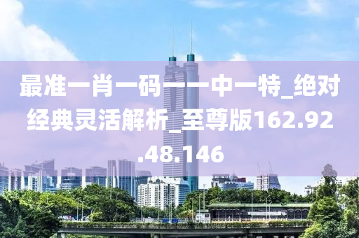 最准一肖一码一一中一特_绝对经典灵活解析_至尊版162.92.48.146