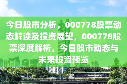 今日股市分析，000778股票动态解读及投资展望，000778股票深度解析，今日股市动态与未来投资预览