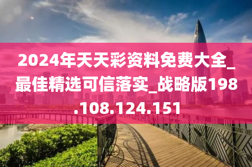 2024年天天彩资料免费大全_最佳精选可信落实_战略版198.108.124.151