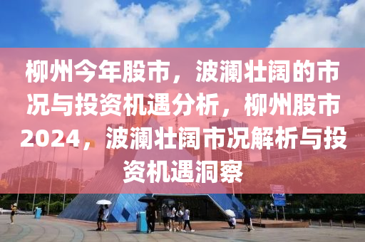 柳州今年股市，波澜壮阔的市况与投资机遇分析，柳州股市2024，波澜壮阔市况解析与投资机遇洞察