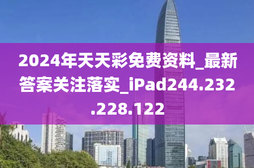 2024年天天彩免费资料_最新答案关注落实_iPad244.232.228.122