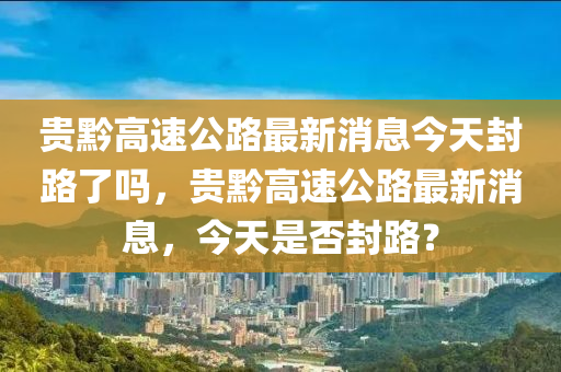 贵黔高速公路最新消息今天封路了吗，贵黔高速公路最新消息，今天是否封路？