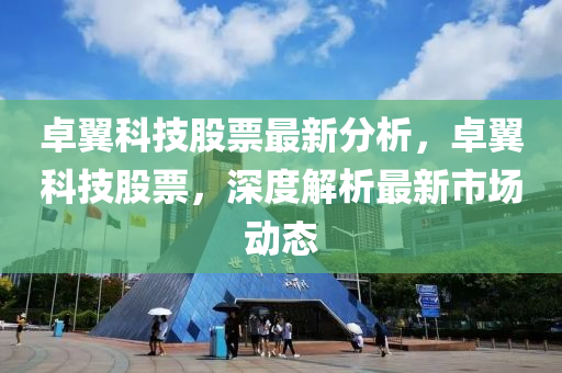 卓翼科技股票最新分析，卓翼科技股票，深度解析最新市场动态