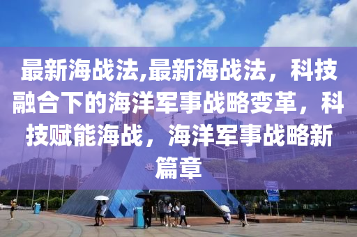 最新海战法,最新海战法，科技融合下的海洋军事战略变革，科技赋能海战，海洋军事战略新篇章