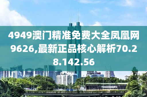 4949澳门精准免费大全凤凰网9626,最新正品核心解析70.28.142.56