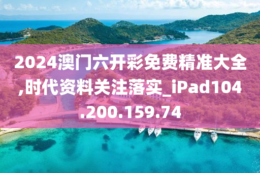 2024澳门六开彩免费精准大全,时代资料关注落实_iPad104.200.159.74