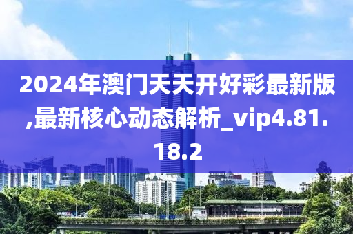 2024年澳门天天开好彩最新版,最新核心动态解析_vip4.81.18.2