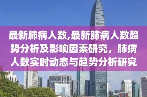 最新肺病人数,最新肺病人数趋势分析及影响因素研究，肺病人数实时动态与趋势分析研究