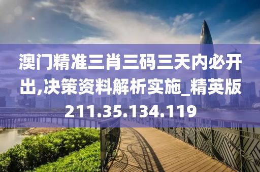 澳门精准三肖三码三天内必开出,决策资料解析实施_精英版211.35.134.119