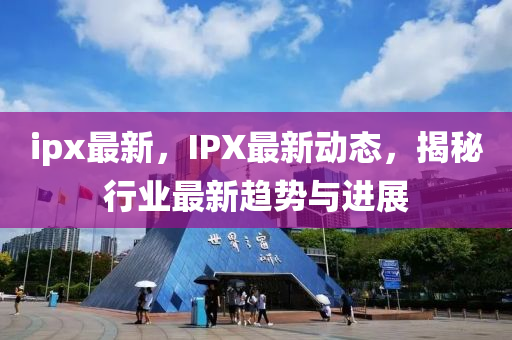 ipx最新，IPX最新动态，揭秘行业最新趋势与进展