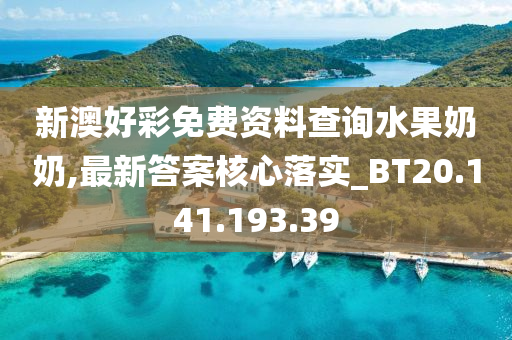 新澳好彩免费资料查询水果奶奶,最新答案核心落实_BT20.141.193.39