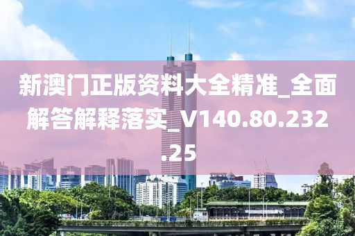 新澳门正版资料大全精准_全面解答解释落实_V140.80.232.25