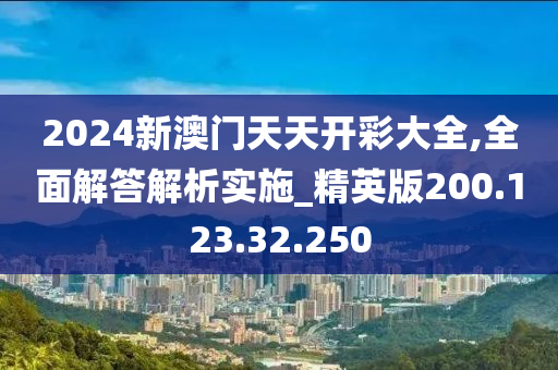 2024新澳门天天开彩大全,全面解答解析实施_精英版200.123.32.250