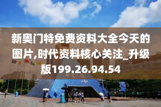 新奥门特免费资料大全今天的图片,时代资料核心关注_升级版199.26.94.54