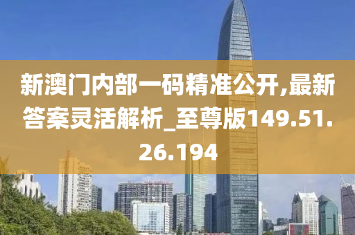 新澳门内部一码精准公开,最新答案灵活解析_至尊版149.51.26.194