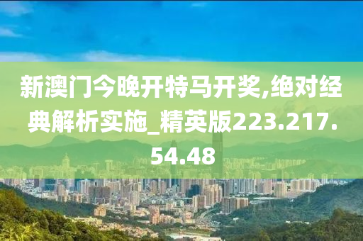 新澳门今晚开特马开奖,绝对经典解析实施_精英版223.217.54.48