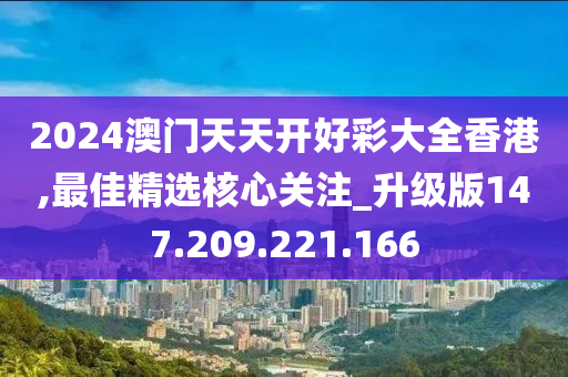 2024澳门天天开好彩大全香港,最佳精选核心关注_升级版147.209.221.166