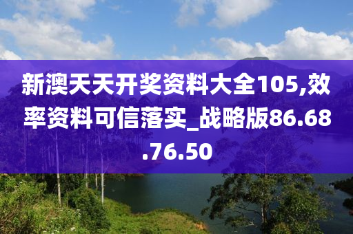 新澳天天开奖资料大全105,效率资料可信落实_战略版86.68.76.50