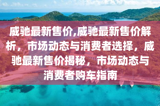 威驰最新售价,威驰最新售价解析，市场动态与消费者选择，威驰最新售价揭秘，市场动态与消费者购车指南