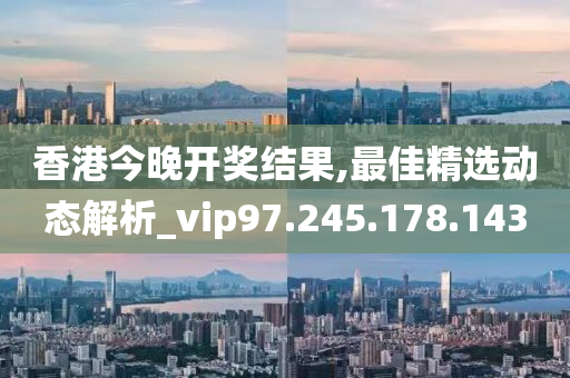 香港今晚开奖结果,最佳精选动态解析_vip97.245.178.143