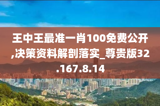 王中王最准一肖100免费公开,决策资料解剖落实_尊贵版32.167.8.14