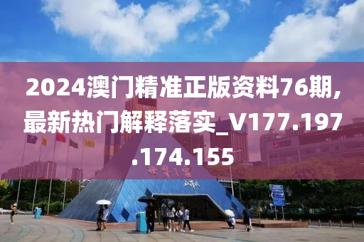 2024澳门精准正版资料76期,最新热门解释落实_V177.197.174.155