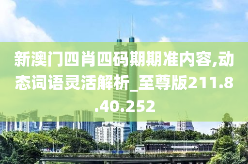 新澳门四肖四码期期准内容,动态词语灵活解析_至尊版211.8.40.252