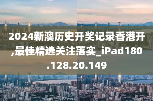 2024新澳历史开奖记录香港开,最佳精选关注落实_iPad180.128.20.149