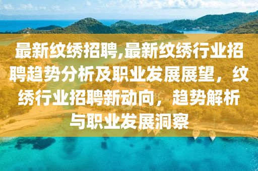 最新纹绣招聘,最新纹绣行业招聘趋势分析及职业发展展望，纹绣行业招聘新动向，趋势解析与职业发展洞察