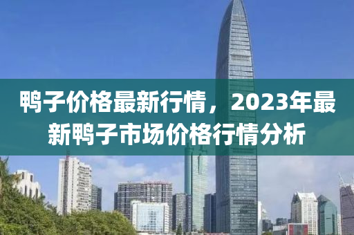 鸭子价格最新行情，2023年最新鸭子市场价格行情分析