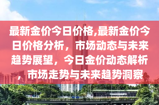 最新金价今日价格,最新金价今日价格分析，市场动态与未来趋势展望，今日金价动态解析，市场走势与未来趋势洞察