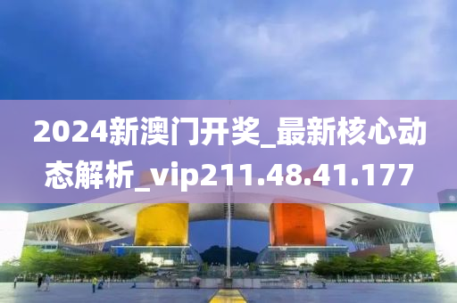 2024新澳门开奖_最新核心动态解析_vip211.48.41.177