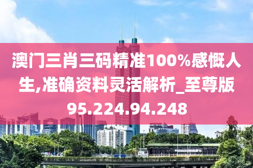 澳门三肖三码精准100%感慨人生,准确资料灵活解析_至尊版95.224.94.248