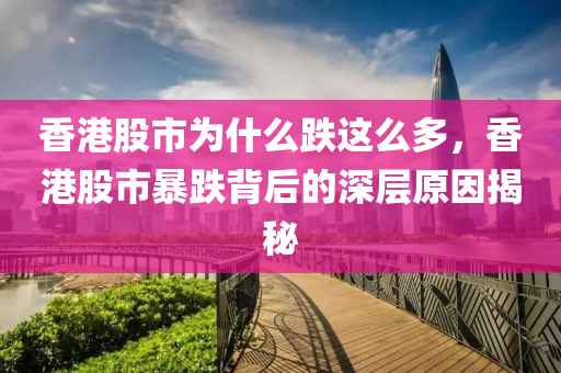 香港股市为什么跌这么多，香港股市暴跌背后的深层原因揭秘