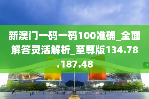 新澳门一码一码100准确_全面解答灵活解析_至尊版134.78.187.48