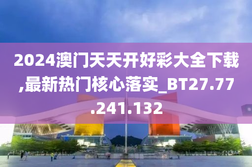 2024澳门天天开好彩大全下载,最新热门核心落实_BT27.77.241.132