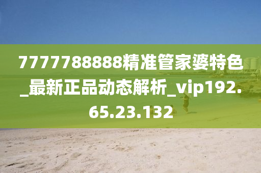 7777788888精准管家婆特色_最新正品动态解析_vip192.65.23.132