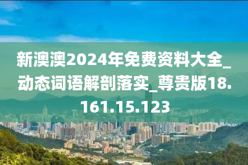 新澳澳2024年免费资料大全_动态词语解剖落实_尊贵版18.161.15.123