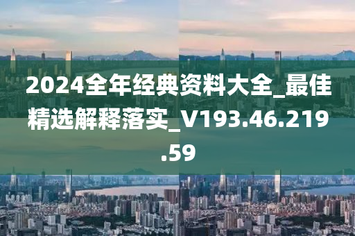 2024全年经典资料大全_最佳精选解释落实_V193.46.219.59