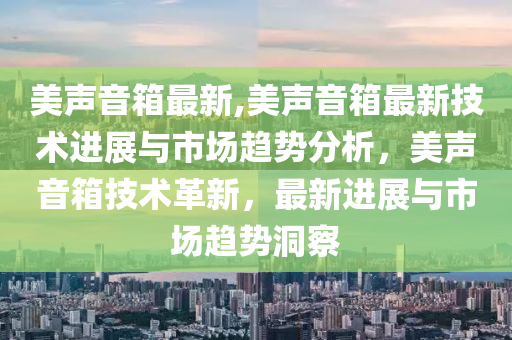 美声音箱最新,美声音箱最新技术进展与市场趋势分析，美声音箱技术革新，最新进展与市场趋势洞察