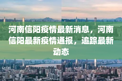 河南信阳疫情最新消息，河南信阳最新疫情通报，追踪最新动态