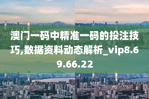 澳门一码中精准一码的投注技巧,数据资料动态解析_vip8.69.66.22