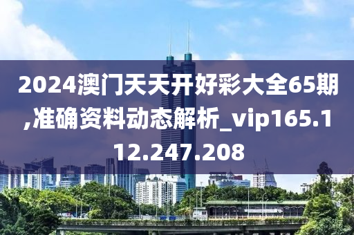 2024澳门天天开好彩大全65期,准确资料动态解析_vip165.112.247.208