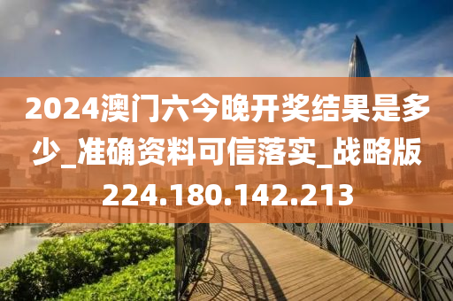 2024澳门六今晚开奖结果是多少_准确资料可信落实_战略版224.180.142.213