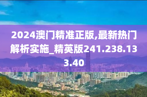 2024澳门精准正版,最新热门解析实施_精英版241.238.133.40